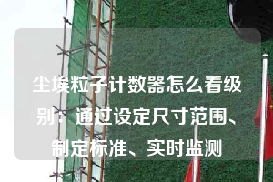 塵埃粒子計數(shù)器怎么看級別：通過設定尺寸范圍、制定標準、實時監(jiān)測